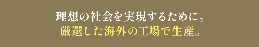厳選した海外の工場で生産。